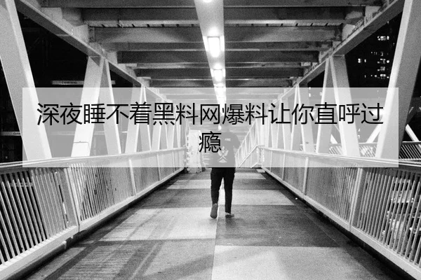 深夜睡不着黑料网爆料让你直呼过瘾